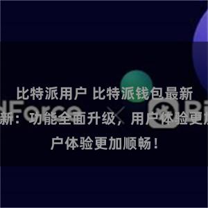 比特派用户 比特派钱包最新版本更新：功能全面升级，用户体验更加顺畅！