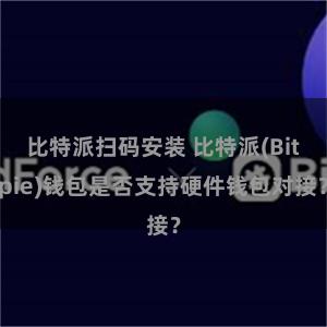 比特派扫码安装 比特派(Bitpie)钱包是否支持硬件钱包对接？