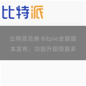 比特派兑换 Bitpie全新版本发布，功能升级惊喜多