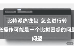 比特派热钱包  怎么进行转账操作可能是一个比拟困惑的问题