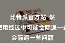 比特派官方站  然则在使用经过中可能会际遇一些问题